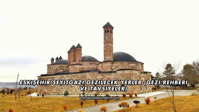 Eskişehir Seyitgazi Gezilecek Yerler (Gezi Rehberi ve Tavsiyeler)