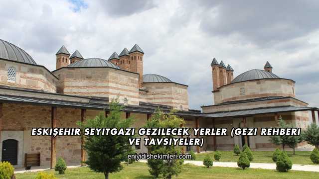 Eskişehir Seyitgazi Gezilecek Yerler (Gezi Rehberi ve Tavsiyeler)