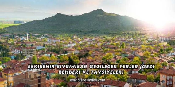 Eskişehir Sivrihisar Gezilecek Yerler (Gezi Rehberi ve Tavsiyeler)