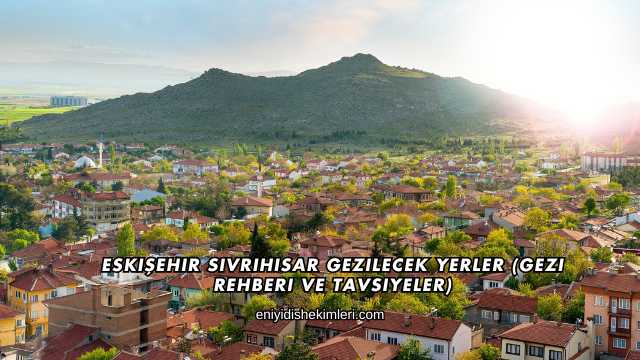 Eskişehir Sivrihisar Gezilecek Yerler (Gezi Rehberi ve Tavsiyeler)