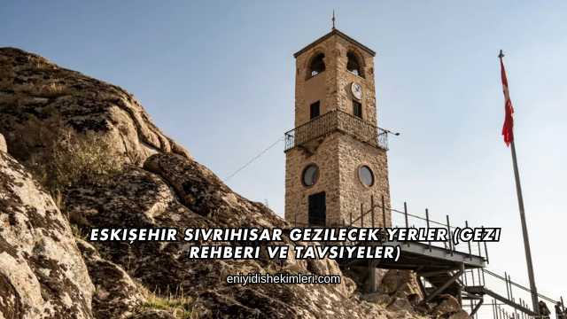 Eskişehir Sivrihisar Gezilecek Yerler (Gezi Rehberi ve Tavsiyeler)