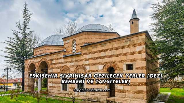 Eskişehir Sivrihisar Gezilecek Yerler (Gezi Rehberi ve Tavsiyeler)