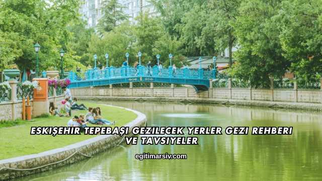 Eskişehir Tepebaşı Gezilecek Yerler Gezi Rehberi ve Tavsiyeler