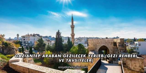 Gaziantep Araban Gezilecek Yerler (Gezi Rehberi ve Tavsiyeler)