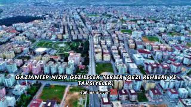 Gaziantep Nizip Gezilecek Yerler (Gezi Rehberi ve Tavsiyeler)