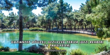 Gaziantep Oğuzeli Gezilecek Yerler (Gezi Rehberi ve Tavsiyeler)