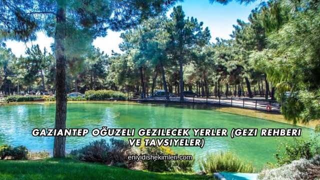 Gaziantep Oğuzeli Gezilecek Yerler (Gezi Rehberi ve Tavsiyeler)