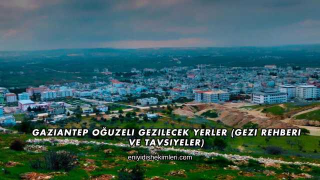 Gaziantep Oğuzeli Gezilecek Yerler (Gezi Rehberi ve Tavsiyeler)