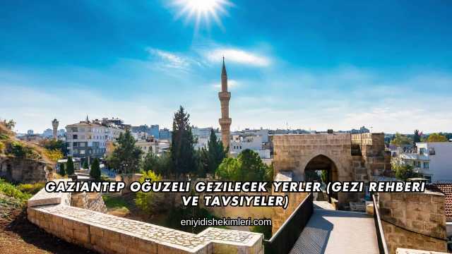 Gaziantep Oğuzeli Gezilecek Yerler (Gezi Rehberi ve Tavsiyeler)
