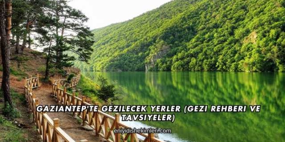 Gaziantep’te Gezilecek Yerler (Gezi Rehberi ve Tavsiyeler)