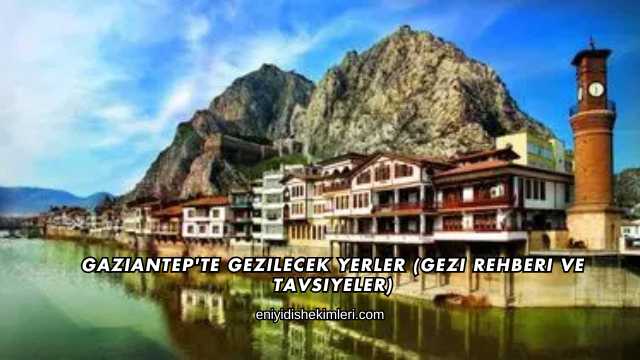 Gaziantep'te Gezilecek Yerler (Gezi Rehberi ve Tavsiyeler)