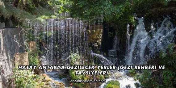 Hatay Antakya Gezilecek Yerler (Gezi Rehberi ve Tavsiyeler)