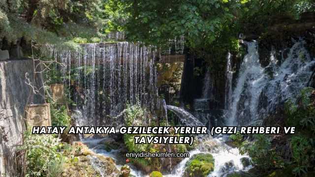 Hatay Antakya Gezilecek Yerler (Gezi Rehberi ve Tavsiyeler)