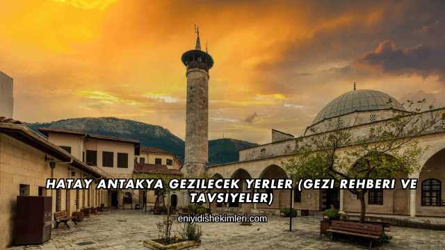Hatay Antakya Gezilecek Yerler (Gezi Rehberi ve Tavsiyeler)