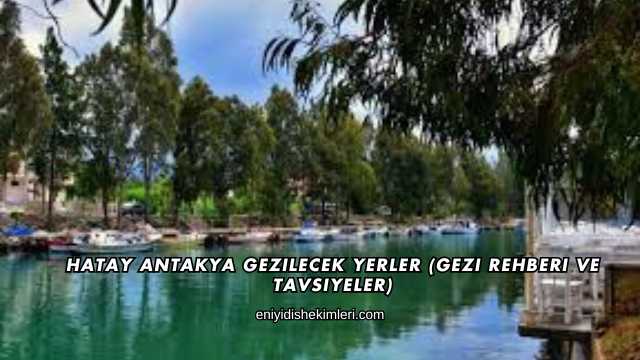 Hatay Antakya Gezilecek Yerler (Gezi Rehberi ve Tavsiyeler)