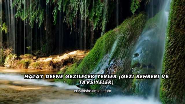 Hatay Defne Gezilecek Yerler (Gezi Rehberi ve Tavsiyeler)