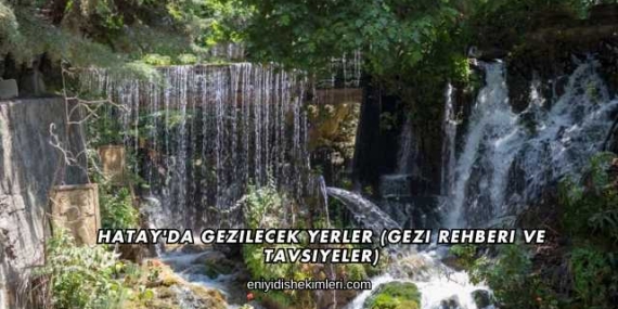 Hatay’da Gezilecek Yerler (Gezi Rehberi ve Tavsiyeler)