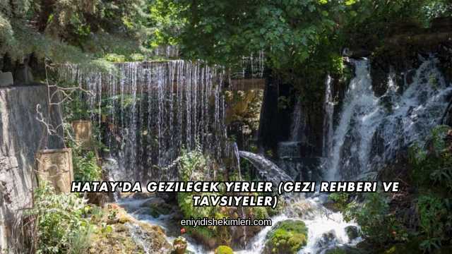 Hatay'da Gezilecek Yerler (Gezi Rehberi ve Tavsiyeler)