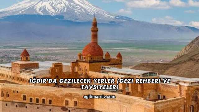 Iğdır'da Gezilecek Yerler (Gezi Rehberi ve Tavsiyeler)