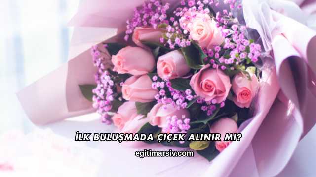 İlk Buluşmada Çiçek Alınır mı?