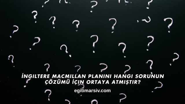 İngiltere Macmillan Planını Hangi Sorunun Çözümü İçin Ortaya Atmıştır?