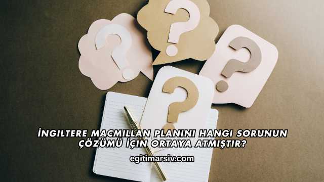 İngiltere Macmillan Planını Hangi Sorunun Çözümü İçin Ortaya Atmıştır?
