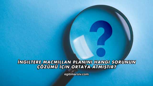 İngiltere Macmillan Planını Hangi Sorunun Çözümü İçin Ortaya Atmıştır?
