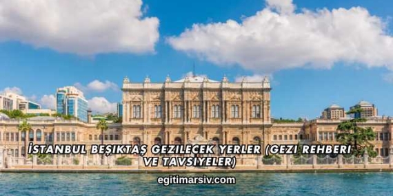 İstanbul Beşiktaş Gezilecek Yerler (Gezi Rehberi ve Tavsiyeler)