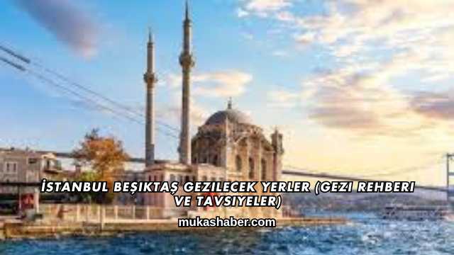 İstanbul Beşiktaş Gezilecek Yerler (Gezi Rehberi ve Tavsiyeler)