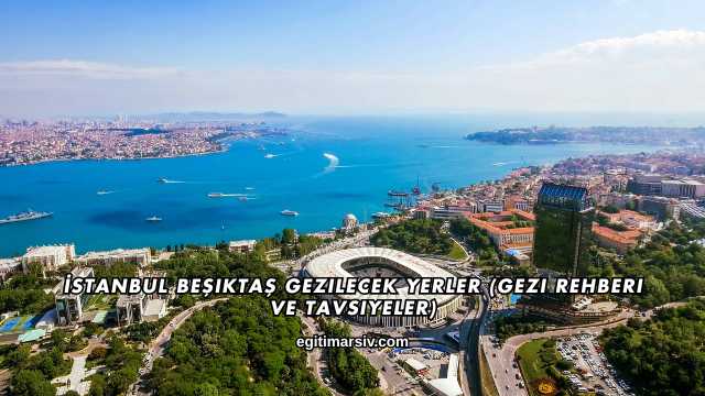 İstanbul Beşiktaş Gezilecek Yerler (Gezi Rehberi ve Tavsiyeler)