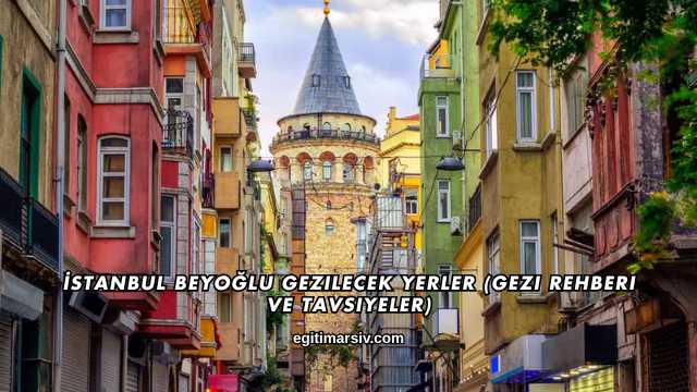 İstanbul Beyoğlu Gezilecek Yerler (Gezi Rehberi ve Tavsiyeler)