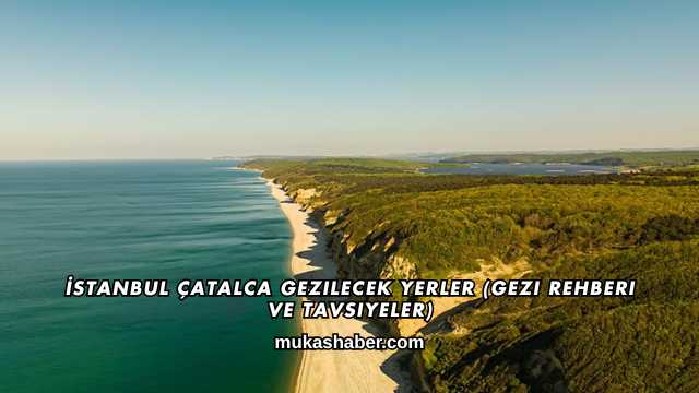 İstanbul Çatalca Gezilecek Yerler (Gezi Rehberi ve Tavsiyeler)