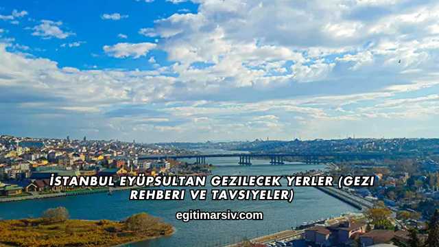 İstanbul Eyüpsultan Gezilecek Yerler (Gezi Rehberi ve Tavsiyeler)