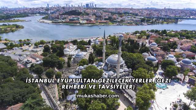 İstanbul Eyüpsultan Gezilecek Yerler (Gezi Rehberi ve Tavsiyeler)