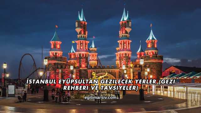 İstanbul Eyüpsultan Gezilecek Yerler (Gezi Rehberi ve Tavsiyeler)