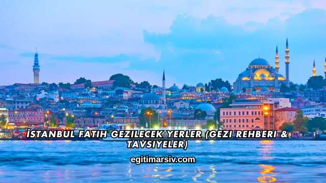İstanbul Fatih Gezilecek Yerler (Gezi Rehberi & Tavsiyeler)
