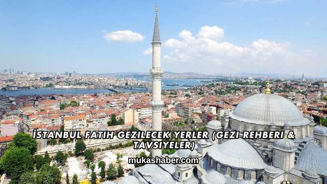 İstanbul Fatih Gezilecek Yerler (Gezi Rehberi & Tavsiyeler)