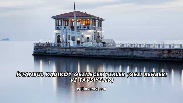 İstanbul Kadıköy Gezilecek Yerler (Gezi Rehberi ve Tavsiyeler)
