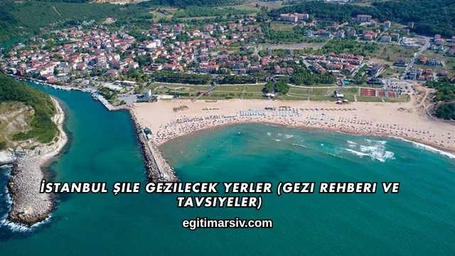 İstanbul Şile Gezilecek Yerler (Gezi Rehberi ve Tavsiyeler)