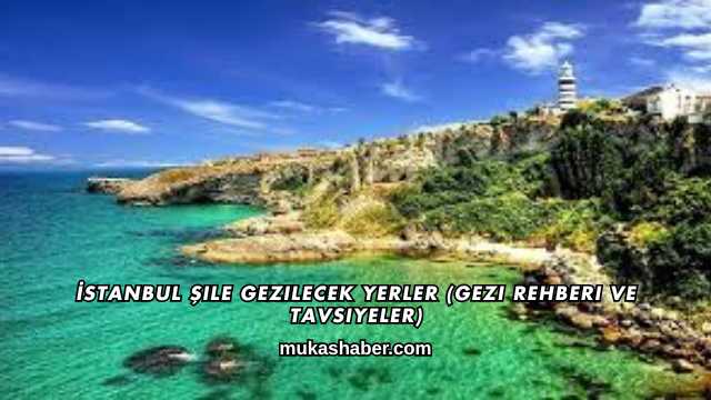 İstanbul Şile Gezilecek Yerler (Gezi Rehberi ve Tavsiyeler)