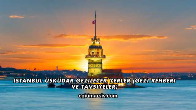 İstanbul Üsküdar Gezilecek Yerler (Gezi Rehberi ve Tavsiyeler)