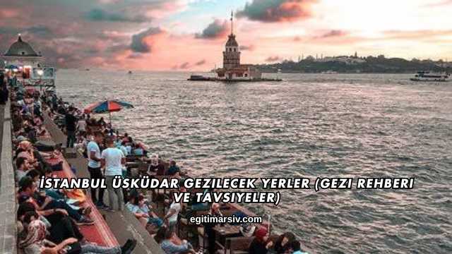 İstanbul Üsküdar Gezilecek Yerler (Gezi Rehberi ve Tavsiyeler)