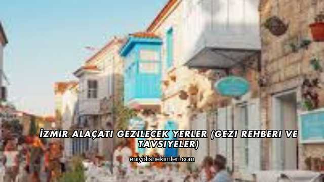 İzmir Alaçatı Gezilecek Yerler (Gezi Rehberi ve Tavsiyeler)
