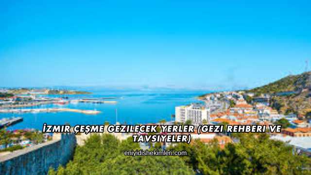 İzmir Çeşme Gezilecek Yerler (Gezi Rehberi ve Tavsiyeler)