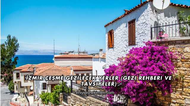 İzmir Çeşme Gezilecek Yerler (Gezi Rehberi ve Tavsiyeler)