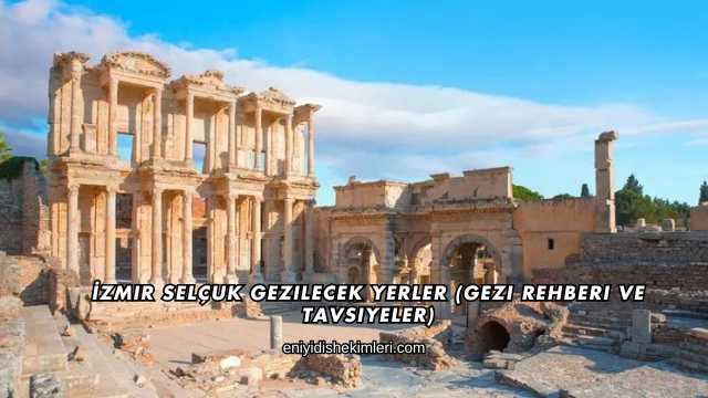 İzmir Selçuk Gezilecek Yerler (Gezi Rehberi ve Tavsiyeler)
