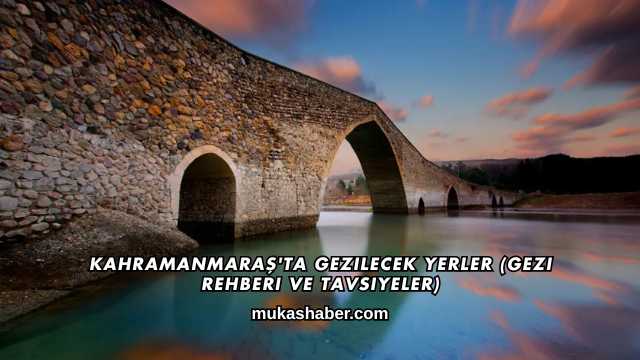 Kahramanmaraş'ta Gezilecek Yerler (Gezi Rehberi ve Tavsiyeler)