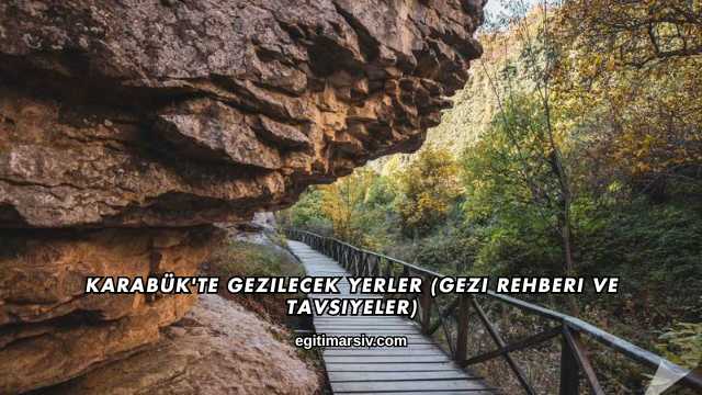 Karabük'te Gezilecek Yerler (Gezi Rehberi ve Tavsiyeler)