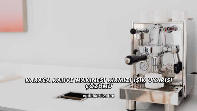 Karaca Kahve Makinesi Kırmızı Işık Uyarısı Çözümü