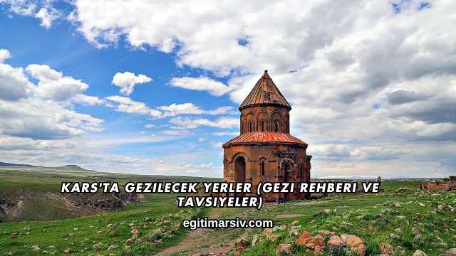 Kars'ta Gezilecek Yerler (Gezi Rehberi ve Tavsiyeler)